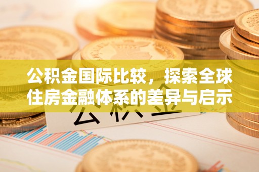 长乐公积金国际比较，探索全球住房金融体系的差异与启示