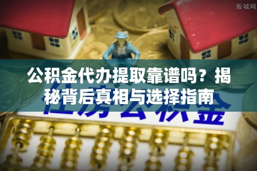 长乐公积金代办提取靠谱吗？揭秘背后真相与选择指南