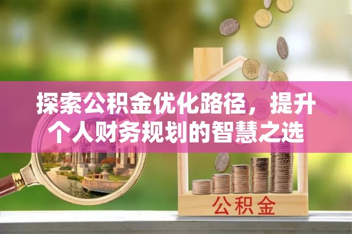 长乐探索公积金优化路径，提升个人财务规划的智慧之选
