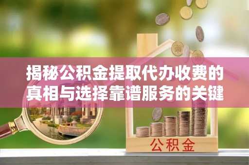 长乐揭秘公积金提取代办收费的真相与选择靠谱服务的关键