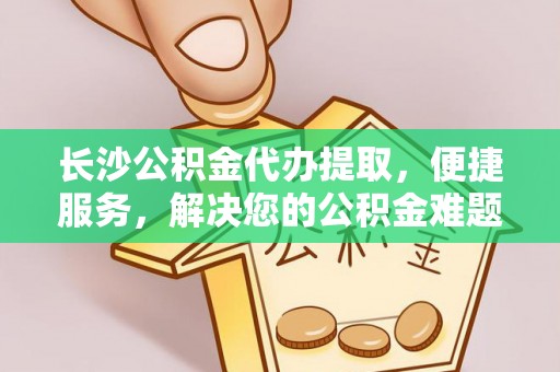 长乐长沙公积金代办提取，便捷服务，解决您的公积金难题