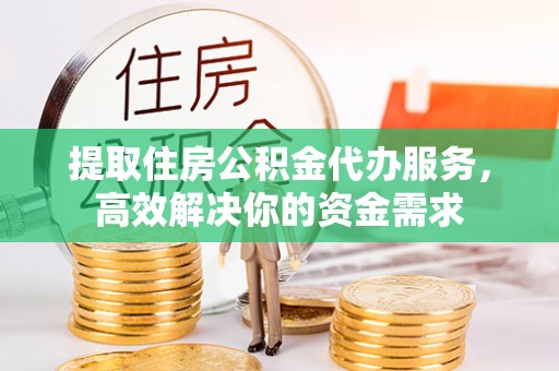 长乐提取住房公积金代办服务，高效解决你的资金需求