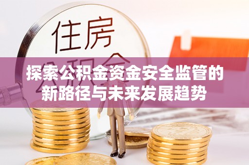 长乐探索公积金资金安全监管的新路径与未来发展趋势