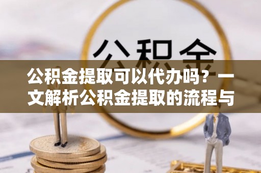 长乐公积金提取可以代办吗？一文解析公积金提取的流程与注意事项
