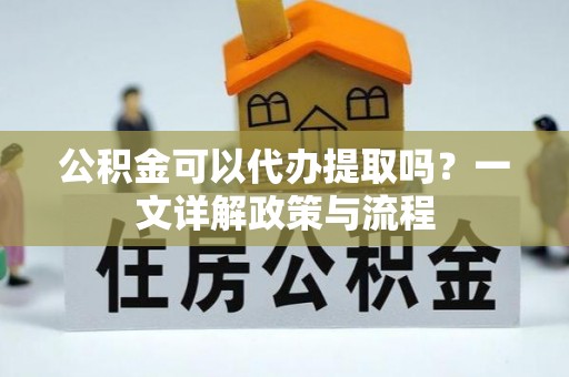 长乐公积金可以代办提取吗？一文详解政策与流程