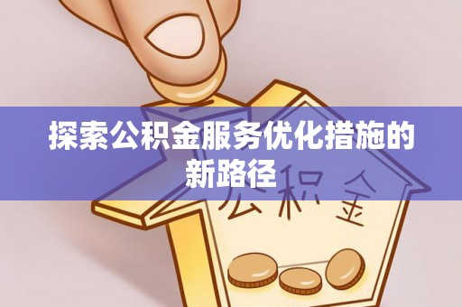 长乐探索公积金服务优化措施的新路径