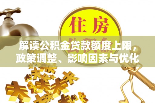 长乐解读公积金贷款额度上限，政策调整、影响因素与优化策略