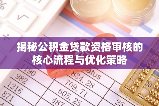 长乐揭秘公积金贷款资格审核的核心流程与优化策略