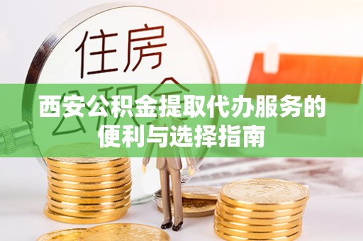 长乐西安公积金提取代办服务的便利与选择指南
