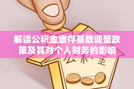 长乐解读公积金缴存基数调整政策及其对个人财务的影响