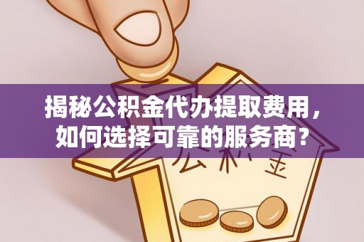 长乐揭秘公积金代办提取费用，如何选择可靠的服务商？