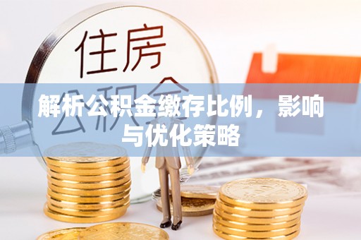 长乐解析公积金缴存比例，影响与优化策略