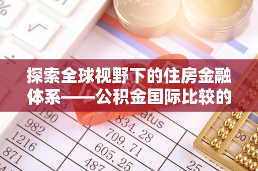 长乐探索全球视野下的住房金融体系——公积金国际比较的深度解析
