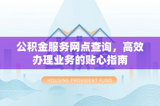 长乐公积金服务网点查询，高效办理业务的贴心指南