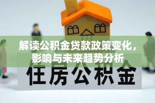 长乐解读公积金贷款政策变化，影响与未来趋势分析