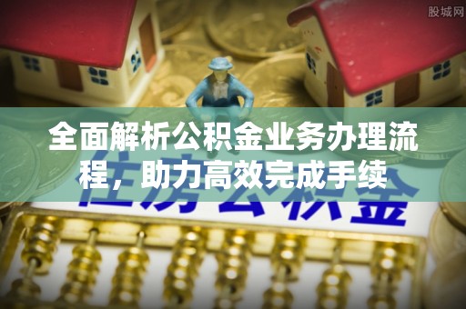 长乐全面解析公积金业务办理流程，助力高效完成手续