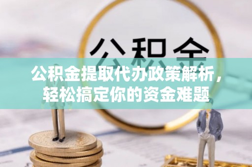 长乐公积金提取代办政策解析，轻松搞定你的资金难题