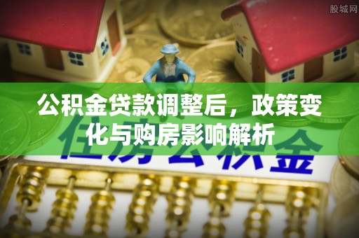 长乐公积金贷款调整后，政策变化与购房影响解析