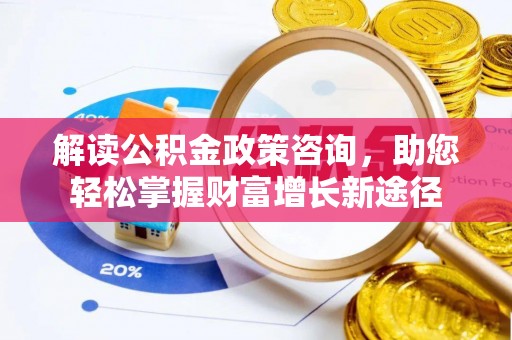 长乐解读公积金政策咨询，助您轻松掌握财富增长新途径
