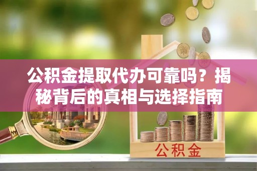 长乐公积金提取代办可靠吗？揭秘背后的真相与选择指南