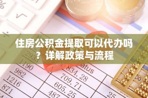 长乐住房公积金提取可以代办吗？详解政策与流程