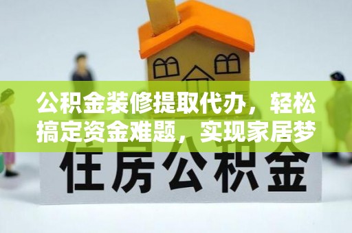 长乐公积金装修提取代办，轻松搞定资金难题，实现家居梦想
