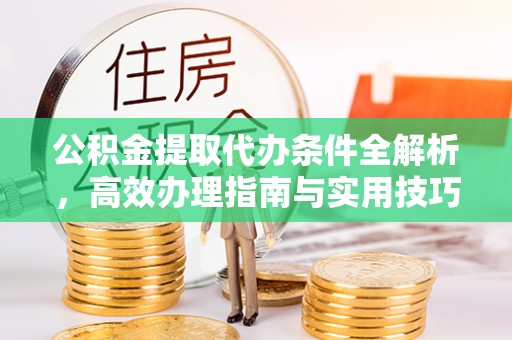 长乐公积金提取代办条件全解析，高效办理指南与实用技巧