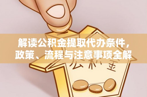 长乐解读公积金提取代办条件，政策、流程与注意事项全解析