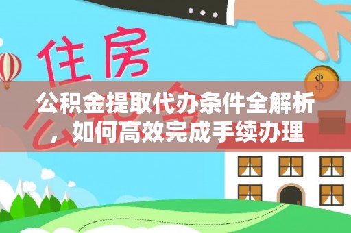 长乐公积金提取代办条件全解析，如何高效完成手续办理