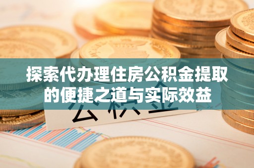 长乐探索代办理住房公积金提取的便捷之道与实际效益