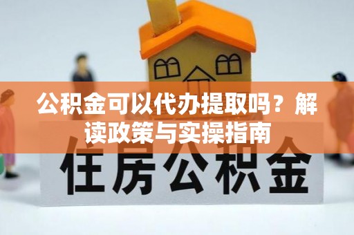 长乐公积金可以代办提取吗？解读政策与实操指南
