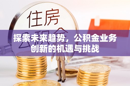 长乐探索未来趋势，公积金业务创新的机遇与挑战
