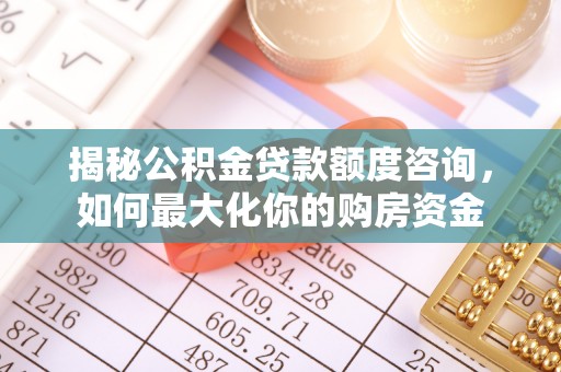 长乐揭秘公积金贷款额度咨询，如何最大化你的购房资金