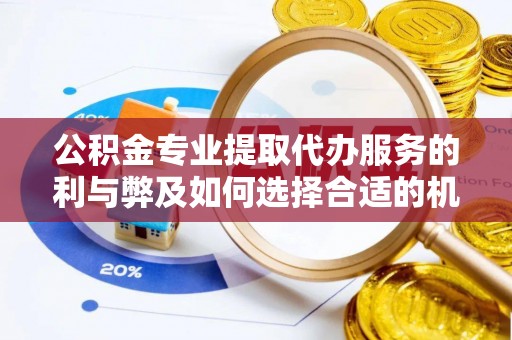 长乐公积金专业提取代办服务的利与弊及如何选择合适的机构