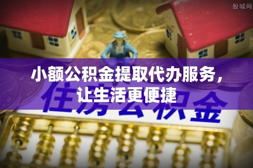 长乐小额公积金提取代办服务，让生活更便捷