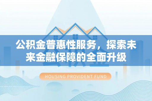 长乐公积金普惠性服务，探索未来金融保障的全面升级