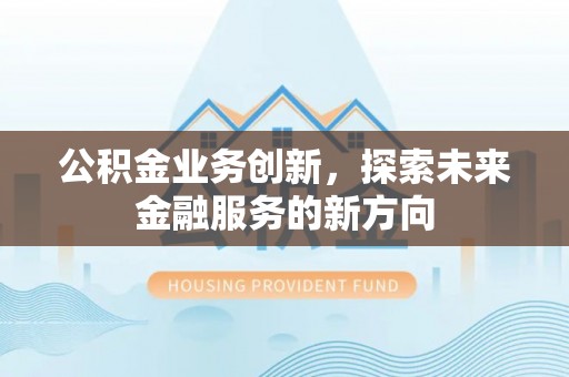 长乐公积金业务创新，探索未来金融服务的新方向