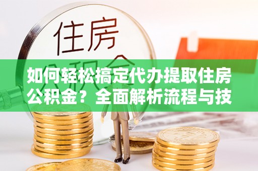 长乐如何轻松搞定代办提取住房公积金？全面解析流程与技巧