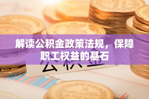 长乐解读公积金政策法规，保障职工权益的基石