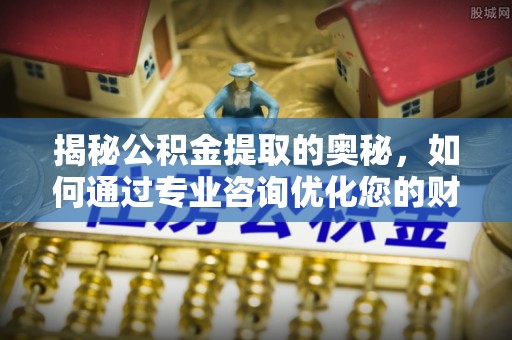 长乐揭秘公积金提取的奥秘，如何通过专业咨询优化您的财务规划