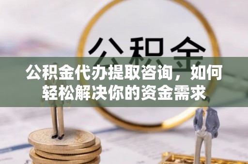 长乐公积金代办提取咨询，如何轻松解决你的资金需求