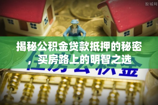 长乐揭秘公积金贷款抵押的秘密，买房路上的明智之选