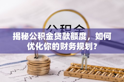 长乐揭秘公积金贷款额度，如何优化你的财务规划？