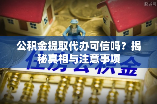 长乐公积金提取代办可信吗？揭秘真相与注意事项