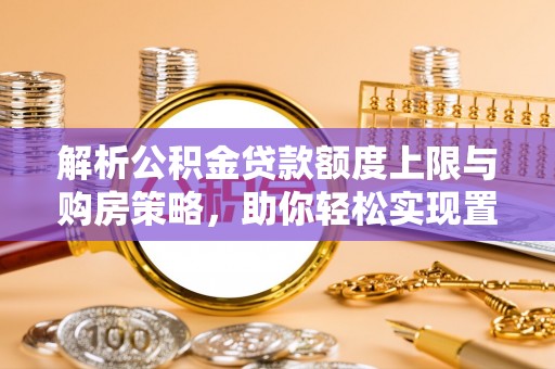 长乐解析公积金贷款额度上限与购房策略，助你轻松实现置业梦想