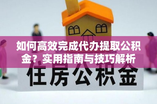 长乐如何高效完成代办提取公积金？实用指南与技巧解析