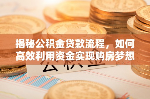 长乐揭秘公积金贷款流程，如何高效利用资金实现购房梦想