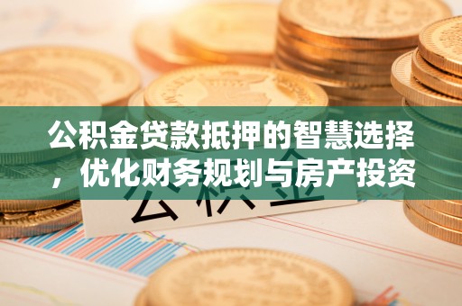 长乐公积金贷款抵押的智慧选择，优化财务规划与房产投资