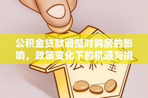 长乐公积金贷款调整对购房的影响，政策变化下的机遇与挑战