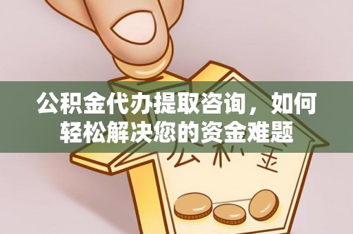 长乐公积金代办提取咨询，如何轻松解决您的资金难题